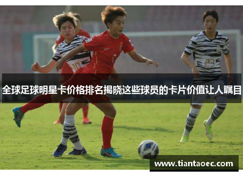 全球足球明星卡价格排名揭晓这些球员的卡片价值让人瞩目