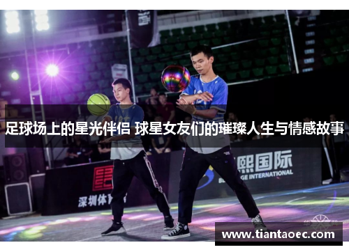 足球场上的星光伴侣 球星女友们的璀璨人生与情感故事
