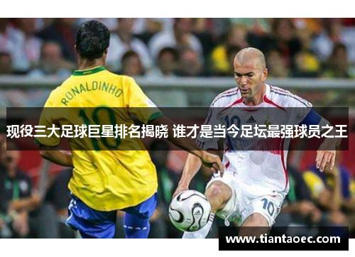 现役三大足球巨星排名揭晓 谁才是当今足坛最强球员之王