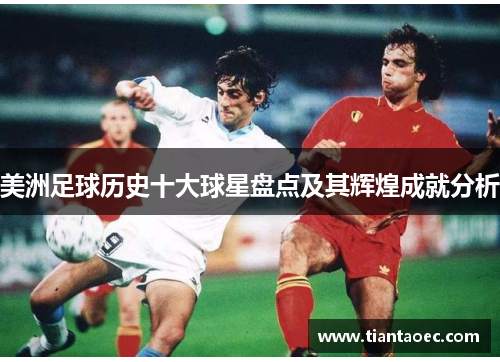 美洲足球历史十大球星盘点及其辉煌成就分析