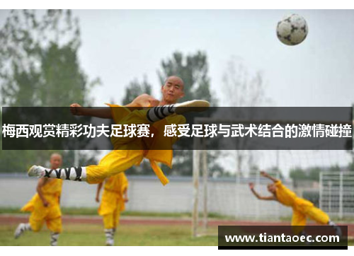 梅西观赏精彩功夫足球赛，感受足球与武术结合的激情碰撞