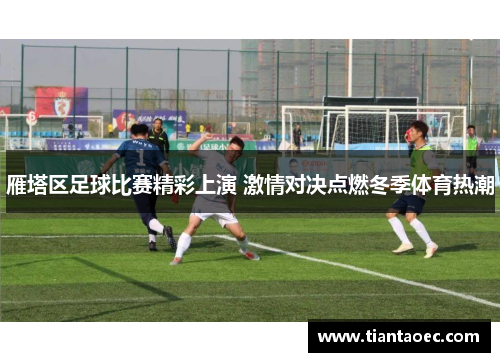 雁塔区足球比赛精彩上演 激情对决点燃冬季体育热潮