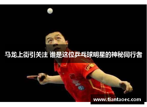 马龙上街引关注 谁是这位乒乓球明星的神秘同行者
