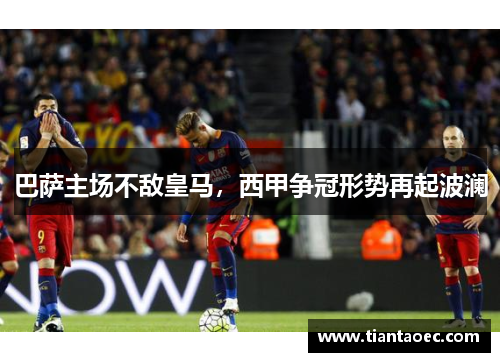 巴萨主场不敌皇马，西甲争冠形势再起波澜